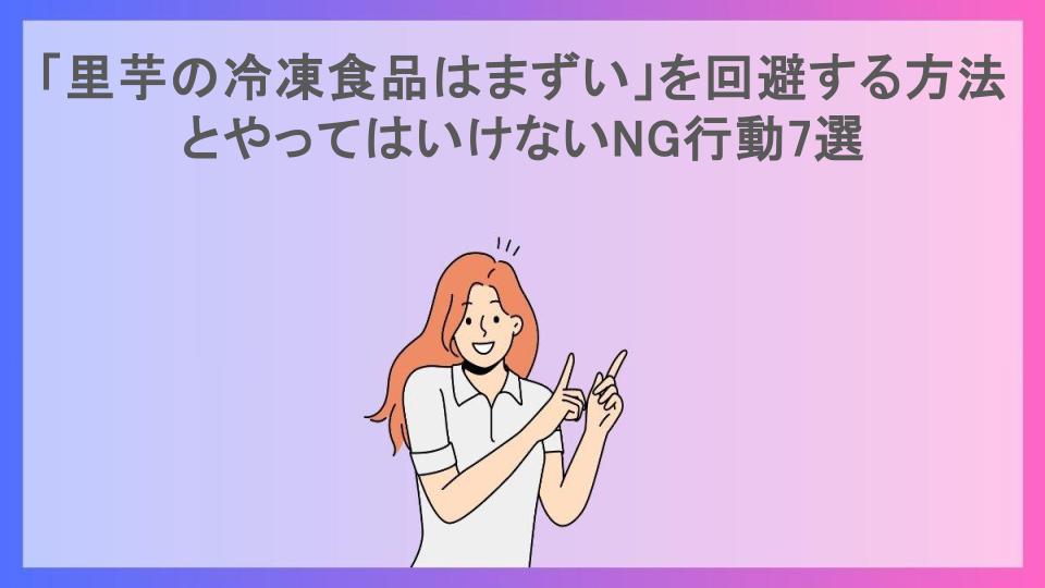 「里芋の冷凍食品はまずい」を回避する方法とやってはいけないNG行動7選